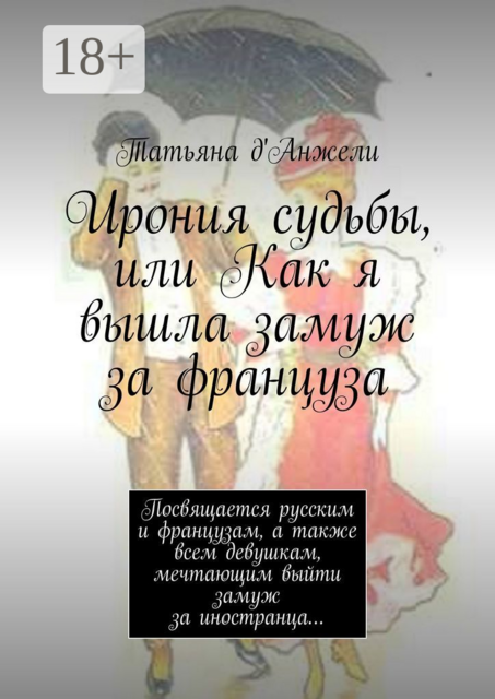 Ирония судьбы, или Как я вышла замуж за француза. Посвящается русским и французам, а также всем девушкам, мечтающим выйти замуж за иностранца, Татьяна д'Анжели
