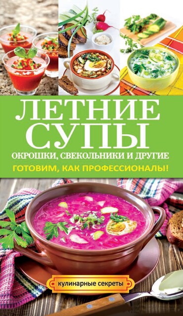 Летние супы, окрошки, свекольники и другие. Готовим, как профессионалы!