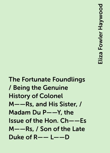 The Fortunate Foundlings / Being the Genuine History of Colonel M——Rs, and His Sister, / Madam Du P——Y, the Issue of the Hon. Ch——Es M——Rs, / Son of the Late Duke of R—— L——D. Containing Many Wonderful / Accidents That Befel Them in Their Travels, and Int
