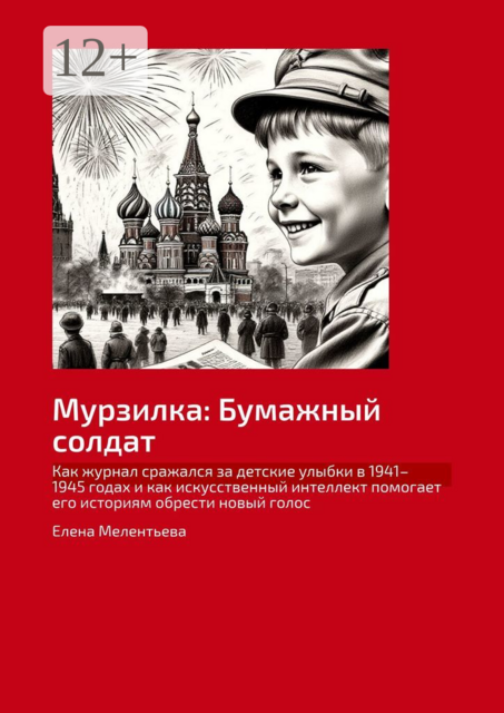 Мурзилка: Бумажный солдат. Как журнал сражался за детские улыбки в 1941–1945 годах и как искусственный интеллект помогает его историям обрести новый голос, Елена Мелентьева