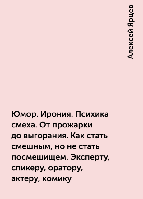 Юмор. Ирония. Психика смеха. От прожарки до выгорания. Как стать смешным, но не стать посмешищем. Эксперту, спикеру, оратору, актеру, комику