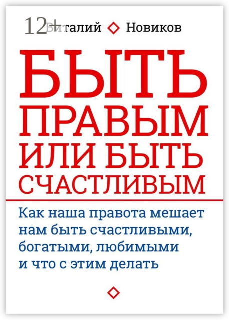Быть правым или быть счастливым. Как наша правота мешает нам быть счастливыми, богатыми, любимыми и что с этим делать, Виталий Новиков