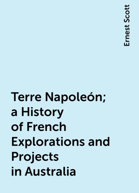 Terre Napoleón; a History of French Explorations and Projects in Australia