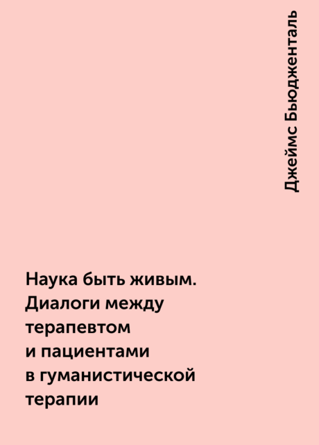 Наука быть живым. Диалоги между терапевтом и пациентами в гуманистической терапии