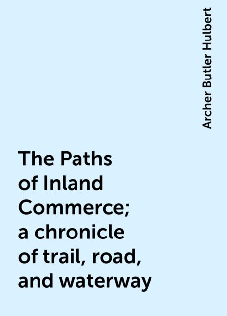The Paths of Inland Commerce; a chronicle of trail, road, and waterway