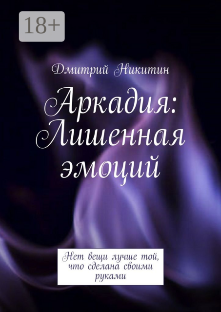 Аркадия: Лишенная эмоций. Нет вещи лучше той, что сделана своими руками, Дмитрий Никитин