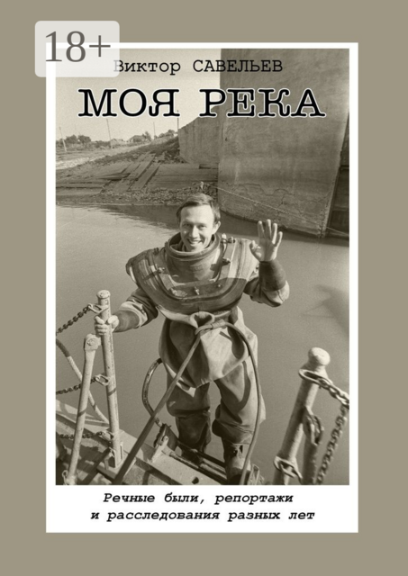 Моя река. Речные были, репортажи и расследования разных лет, Виктор Савельев