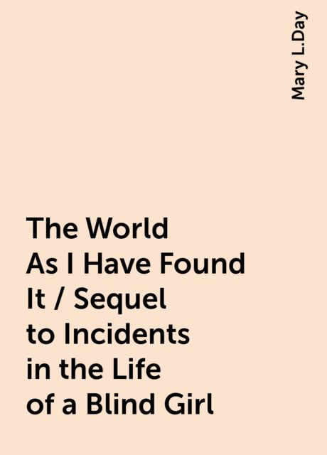 The World As I Have Found It / Sequel to Incidents in the Life of a Blind Girl