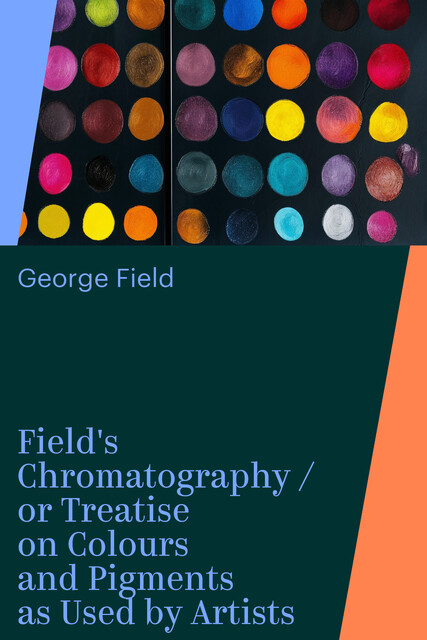Field's Chromatography / or Treatise on Colours and Pigments as Used by Artists