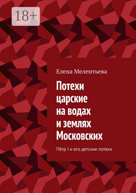 Потехи царские на водах и землях Московских. Петр I и его детские потехи, Елена Мелентьева