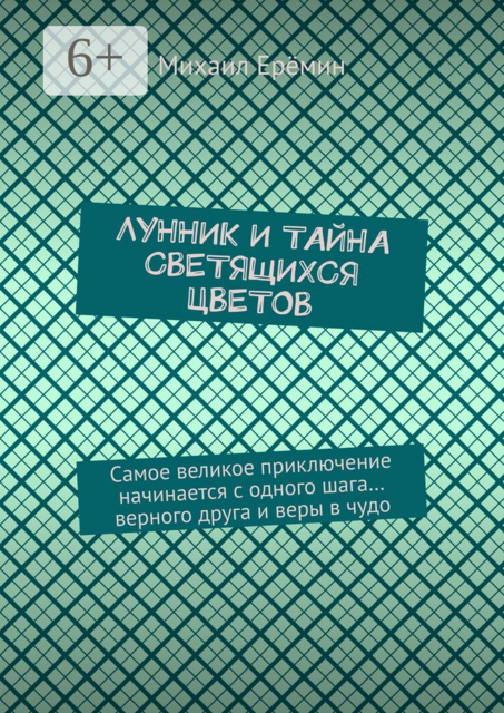 Лунник и тайна светящихся цветов. Самое великое приключение начинается с одного шага… верного друга и веры в чудо