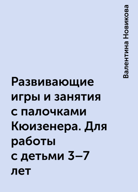 Развивающие игры и занятия с палочками Кюизенера. Для работы с детьми 3–7 лет
