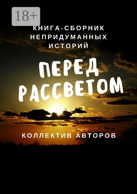 Перед рассветом. Книга-сборник непридуманных историй, Ольга Иванова, Ольга Никитина, Наталья Лукьянова, Анна Разинкова, Дмитрий Купер, Лариса Гордеева, Наталия Кантинова, Олеся Орлова, Ирина Григорьева, Татьяна Володина, Светлана Пшеницына, Светлана Углева, Татьяная Делль, Екатерина Селивёрстова