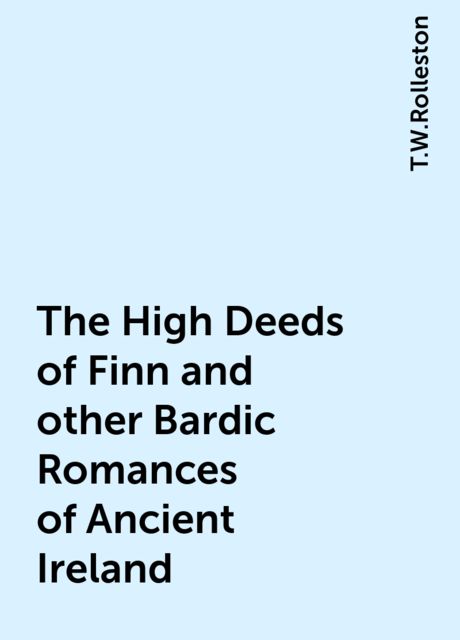 The High Deeds of Finn and other Bardic Romances of Ancient Ireland