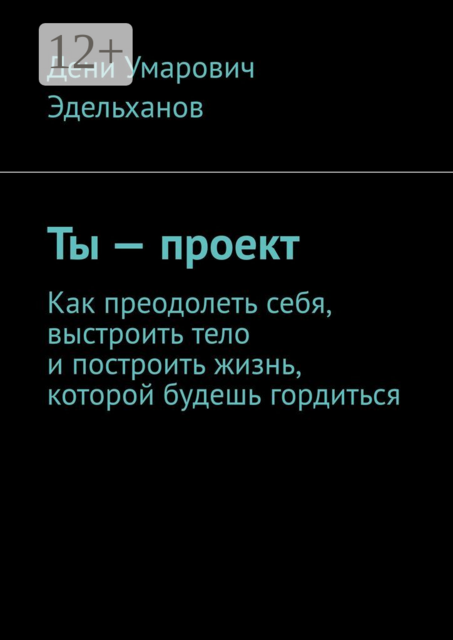 Ты — проект. Как преодолеть себя, выстроить тело и построить жизнь, которой будешь гордиться, Дени Эдельханов