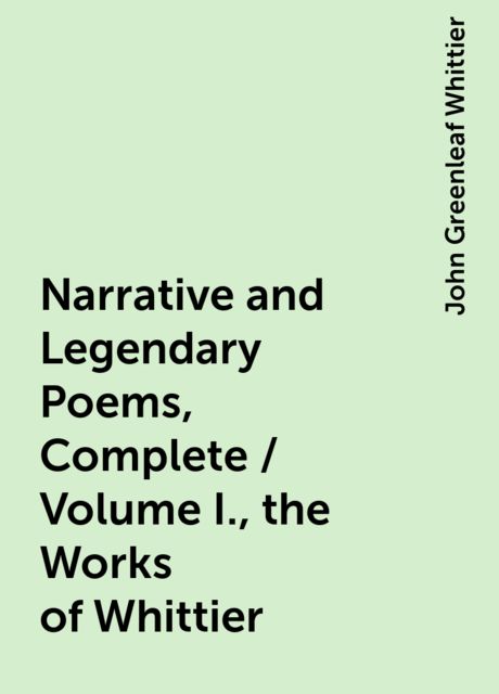 Narrative and Legendary Poems, Complete / Volume I., the Works of Whittier