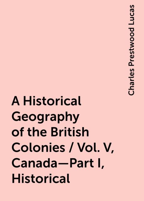 A Historical Geography of the British Colonies / Vol. V, Canada—Part I, Historical