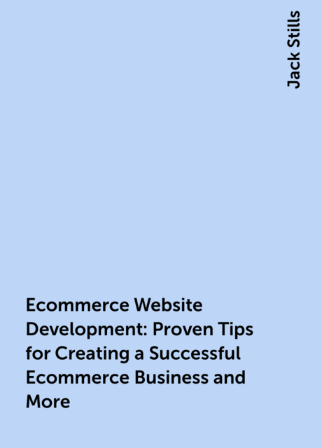 Ecommerce Website Development: Proven Tips for Creating a Successful Ecommerce Business and More