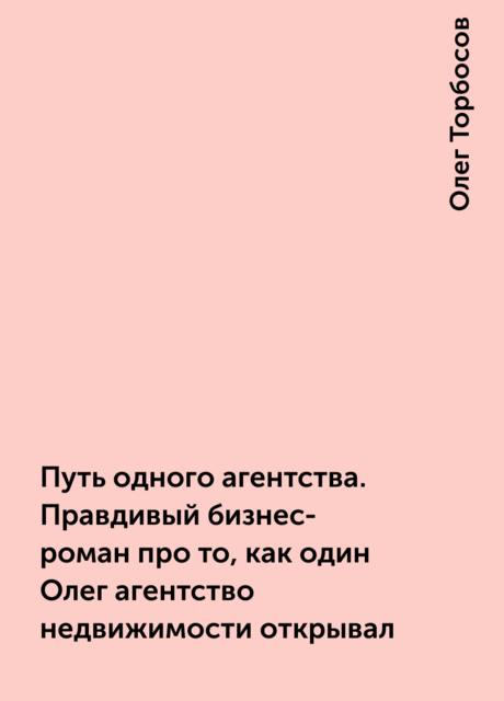 Путь одного агентства. Правдивый бизнес-роман про то, как один Олег агентство недвижимости открывал, Олег Торбосов