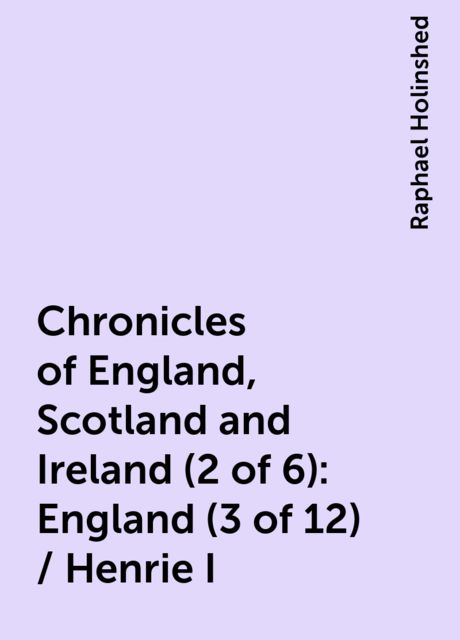 Chronicles of England, Scotland and Ireland (2 of 6): England (3 of 12) / Henrie I