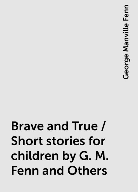 Brave and True / Short stories for children by G. M. Fenn and Others