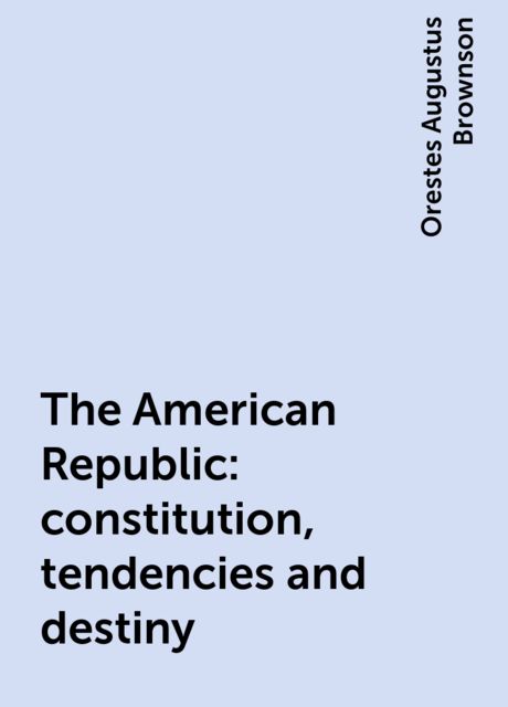 The American Republic : constitution, tendencies and destiny