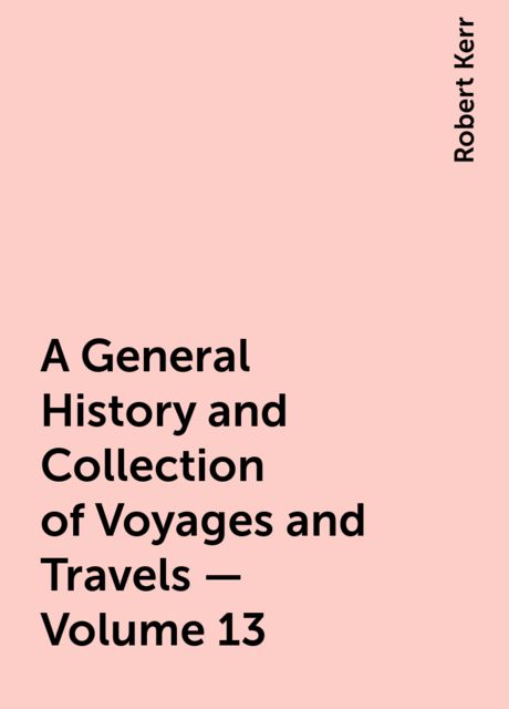 A General History and Collection of Voyages and Travels — Volume 13