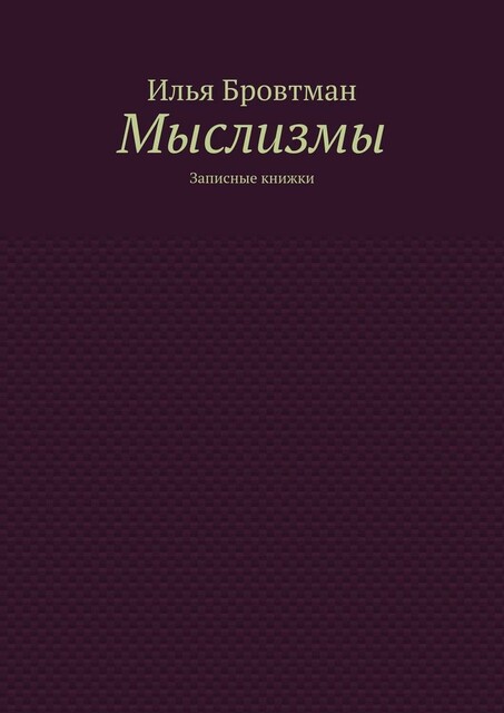 Мыслизмы. Записные книжки, Илья Бровтман