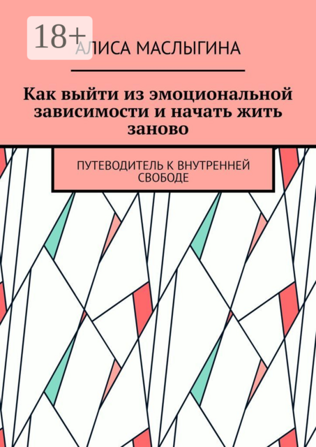 Как выйти из эмоциональной зависимости и начать жить заново. Путеводитель к внутренней свободе, Алиса Маслыгина