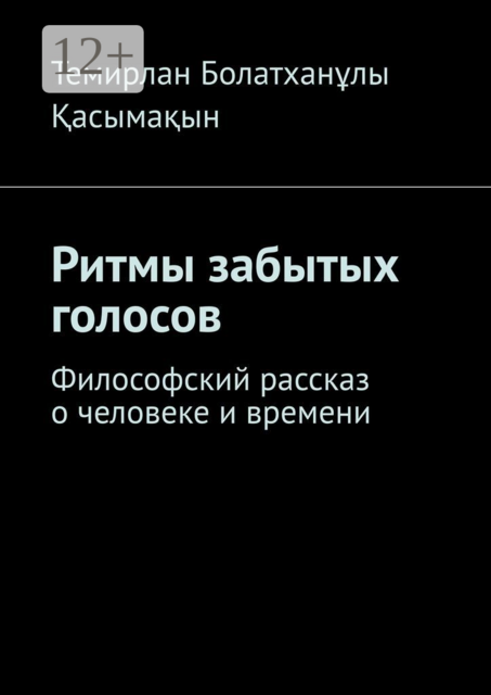 Ритмы забытых голосов. Философский рассказ о человеке и времени, Темирлан Болатханұлы Қасымақын