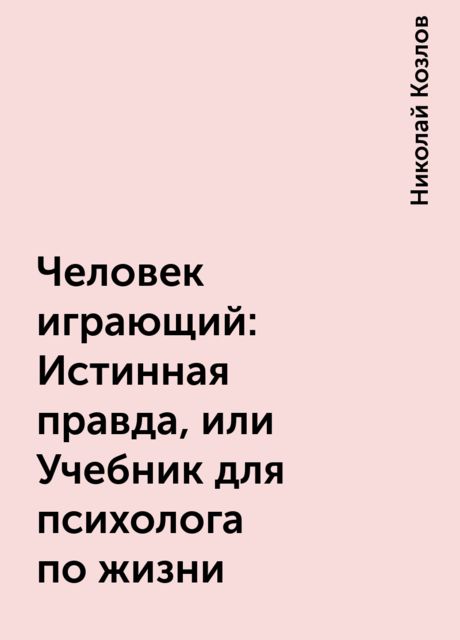 Человек играющий: Истинная правда, или Учебник для психолога по жизни