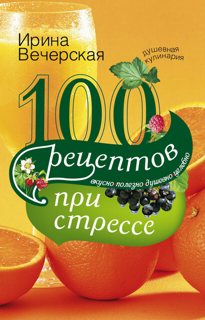 100 рецептов при стрессе. Вкусно, полезно, душевно, целебно, Ирина Вечерская