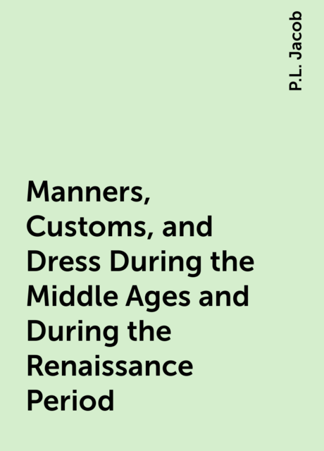 Manners, Customs, and Dress During the Middle Ages and During the Renaissance Period