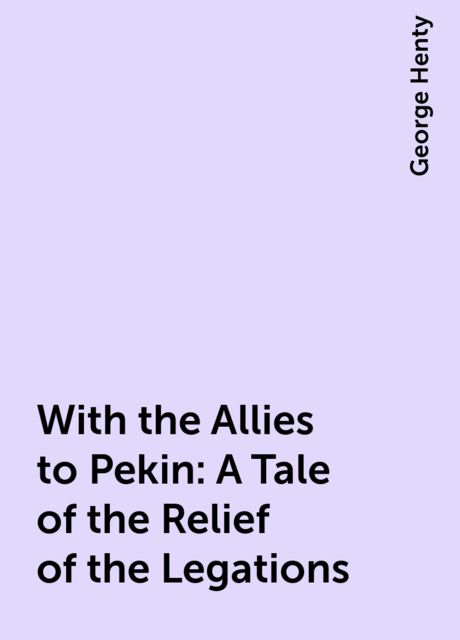 With the Allies to Pekin: A Tale of the Relief of the Legations