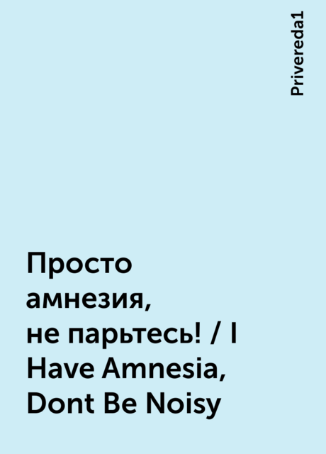 Просто амнезия, не парьтесь! / I Have Amnesia, Dont Be Noisy, Privereda1