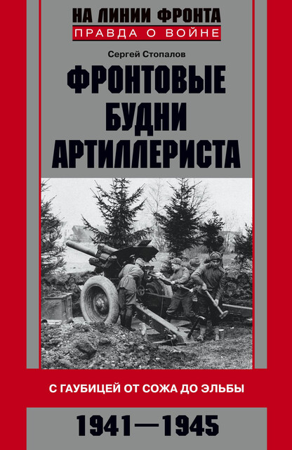 Фронтовые будни артиллериста. С гаубицей от Сожа до Эльбы. 1941–1945, Сергей Стопалов