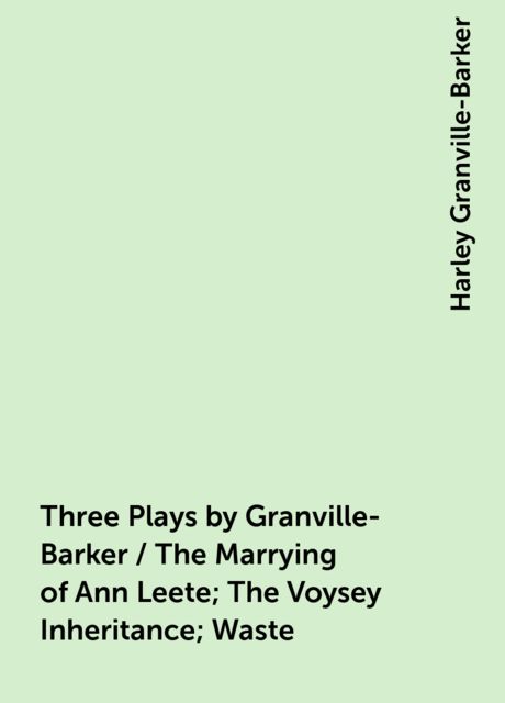 Three Plays by Granville-Barker / The Marrying of Ann Leete; The Voysey Inheritance; Waste