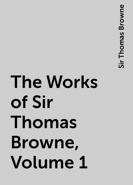 The Works of Sir Thomas Browne, Volume 1