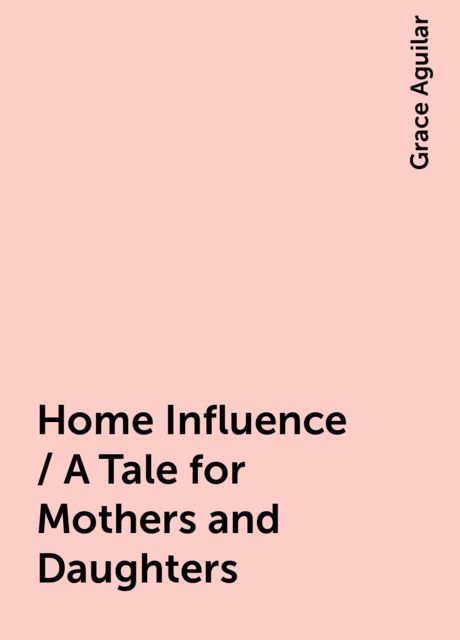 Home Influence / A Tale for Mothers and Daughters