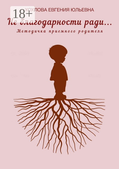 Не благодарности ради…. Методичка приемного родителя, Евгения Хохлова
