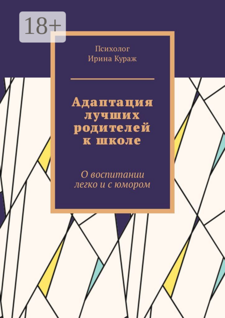 Адаптация лучших родителей к школе. О воспитании легко и с юмором, Ирина Кураж