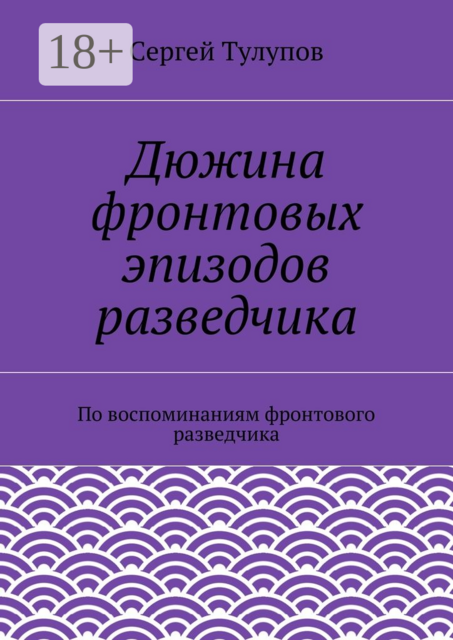 Дюжина фронтовых эпизодов разведчика. По воспоминаниям фронтового разведчика