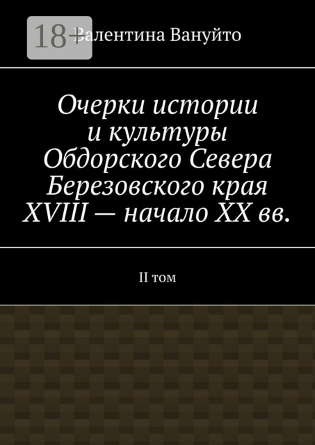 Очерки истории и культуры Обдорского Севера Березовского края XVIII — начало XX вв.. II том