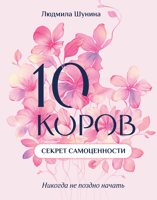 10 коров. Секрет самоценности. Никогда не поздно начать, Людмила Шунина