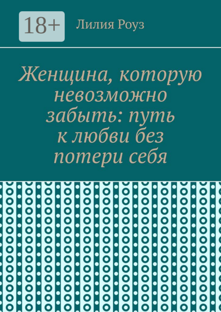 Женщина, которую невозможно забыть: путь к любви без потери себя. Как сохранить себя и построить глубокую любовь