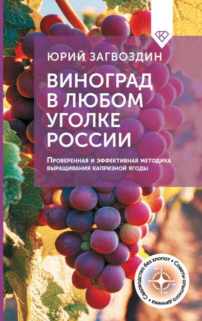 Виноград в любом уголке России. Проверенная и эффективная методика выращивания капризной ягоды, Юрий Загвоздин
