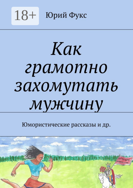 Как грамотно захомутать мужчину. Юмористические рассказы и др