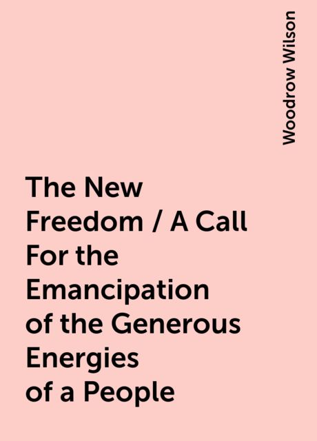 The New Freedom / A Call For the Emancipation of the Generous Energies of a People