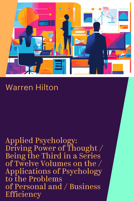 Applied Psychology: Driving Power of Thought / Being the Third in a Series of Twelve Volumes on the / Applications of Psychology to the Problems of Personal and / Business Efficiency, Warren Hilton