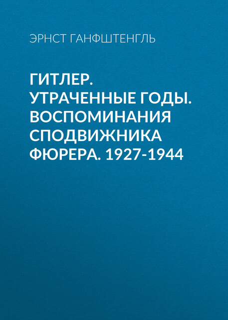 Гитлер. Утраченные годы. Воспоминания сподвижника фюрера. 1927–1944